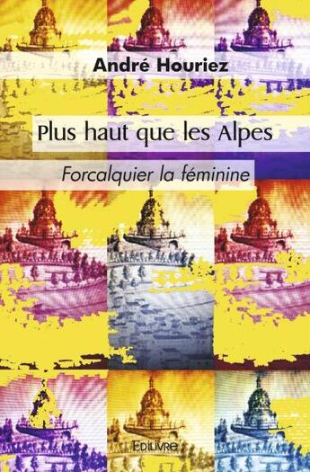 Couverture du livre « Plus haut que les alpes - forcalquier la feminine » de Andre Houriez aux éditions Edilivre