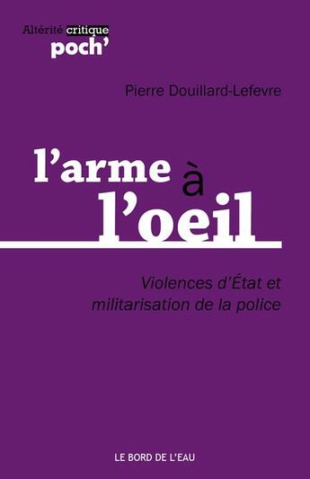 Couverture du livre « L'arme à l'oeil ; violences d'Etat et militarisation de la police » de Pierre Douillard-Lefevre aux éditions Bord De L'eau