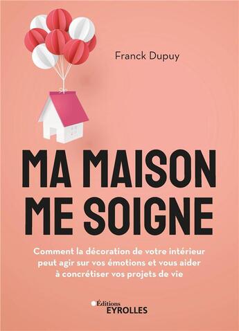 Couverture du livre « Ma maison me soigne : Comment la décoration de votre intérieur peut agir sur vos émotions et votre santé » de Franck Dupuy aux éditions Eyrolles