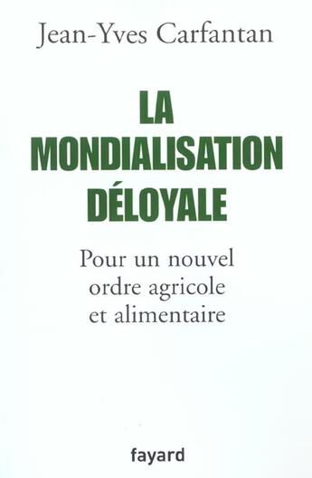 Couverture du livre « La Mondialisation déloyale : Pour un nouvel ordre agricole et alimentaire » de Jean-Yves Carfantan aux éditions Fayard