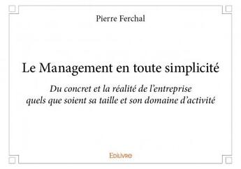 Couverture du livre « Le management en toute simplicité ; du concret et la réalité de l'entreprise quels que soient sa taille et son domaine d'activité » de Pierre Ferchal aux éditions Edilivre