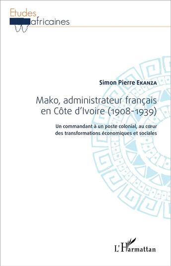 Couverture du livre « Mako, administrateur francais en Côte d'Ivoire (1908-1939) ; un commandant à un poste colonial au coeur des transformations économiques et sociales » de Simon-Pierre Ekanza aux éditions L'harmattan