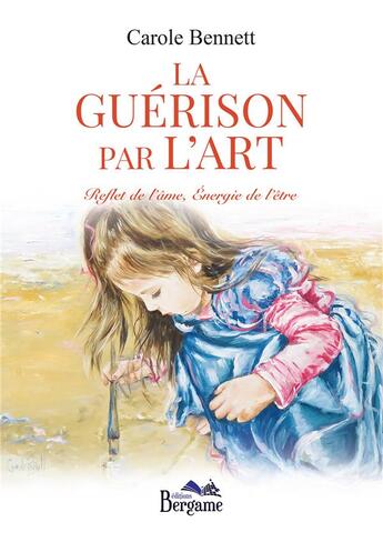 Couverture du livre « La guérison par l'art ; reflet de l'âme, énergie de l'être » de Carole Bennett aux éditions Bergame