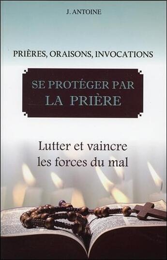 Couverture du livre « Se protéger par la prière ; lutter et vaincre les forces du mal » de J. Antoine aux éditions Bussiere