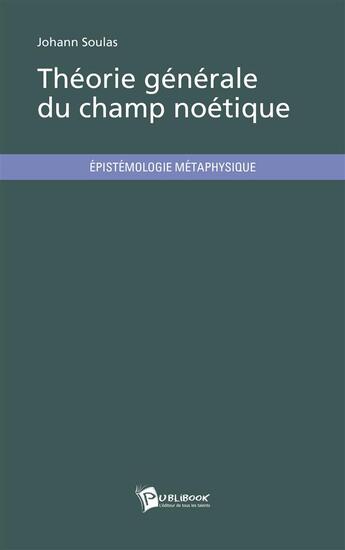 Couverture du livre « Théorie générale du champ noétique » de Johann Soulas aux éditions Publibook