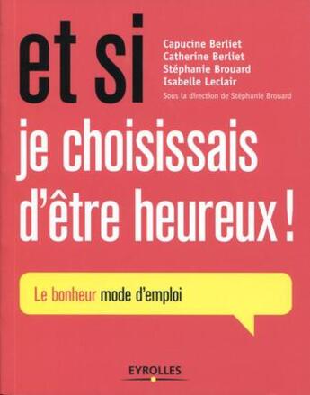 Couverture du livre « Et si je choisissais d'être heureux ; le bonheur, mode d'emploi » de Catherine Berliet et Capucine Berliet et Stephanie Brouard et Isabelle Leclair aux éditions Eyrolles