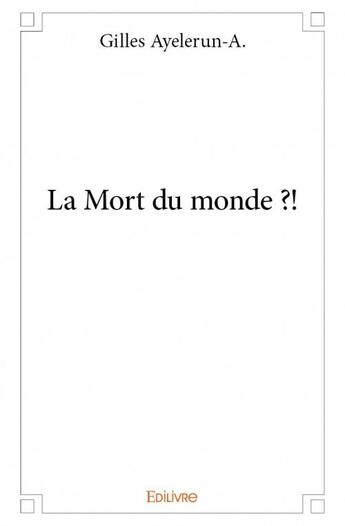 Couverture du livre « La mort du monde ?! » de Gilles Ayelerun-A. aux éditions Edilivre