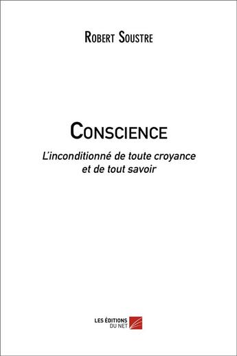 Couverture du livre « Conscience ; l'inconditionné de toute croyance et de tout savoir » de Robert Soustre aux éditions Editions Du Net