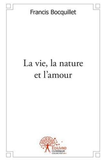 Couverture du livre « La vie, la nature et l'amour » de Francis Bocquillet aux éditions Edilivre