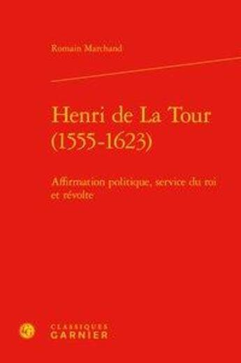 Couverture du livre « Henri de La Tour (1555-1623) ; affirmation politique, service du roi et révolte » de Romain Marchand aux éditions Classiques Garnier