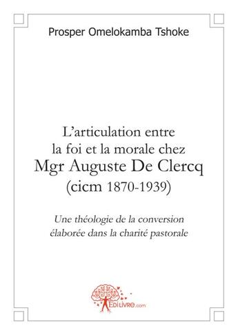 Couverture du livre « L'articulation entre la foi et la morale chez Mgr Auguste de Cercq, cicm 1870-1939 ; une théologie de la conversion élaborée dans la charité pastorale » de Prosper Omelokamba Tshoke aux éditions Edilivre