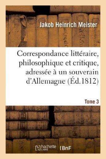 Couverture du livre « Correspondance litteraire, philosophique et critique, adressee a un souverain d'allemagne. tome 3 - » de Meister/Grimm aux éditions Hachette Bnf