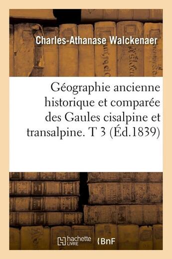 Couverture du livre « Géographie ancienne historique et comparée des Gaules cisalpine et transalpine. T 3 (Éd.1839) » de Walckenaer C-A. aux éditions Hachette Bnf