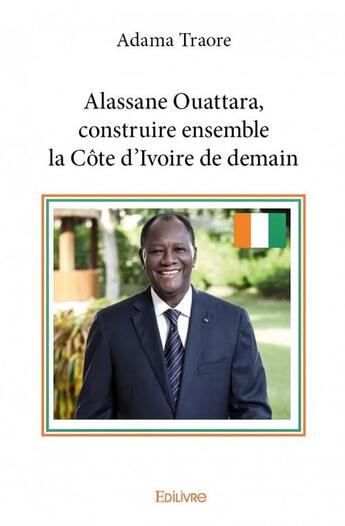Couverture du livre « Alassane Ouattara, construire ensemble la Côte d'Ivoire de demain » de Adama Traore aux éditions Edilivre