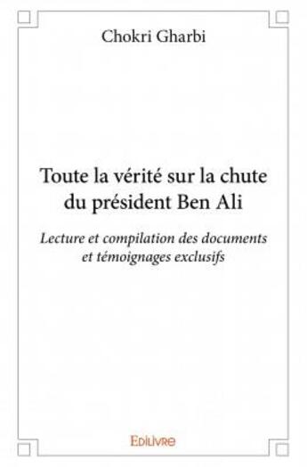 Couverture du livre « Toute la vérite sur la chute du président Ben Ali ;lecture et compilation des documents et témoignags exclusifs » de Chokri Gharbi aux éditions Edilivre