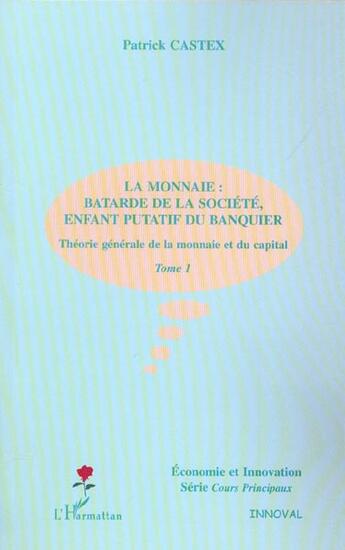 Couverture du livre « LA MONNAIE : BÂTARDE DE LA SOCIÉTÉ, ENFANT PUTATIF DU BANQUIER : Théorie générale de la monnaie et du capital - Tome 1 » de Patrick Castex aux éditions L'harmattan