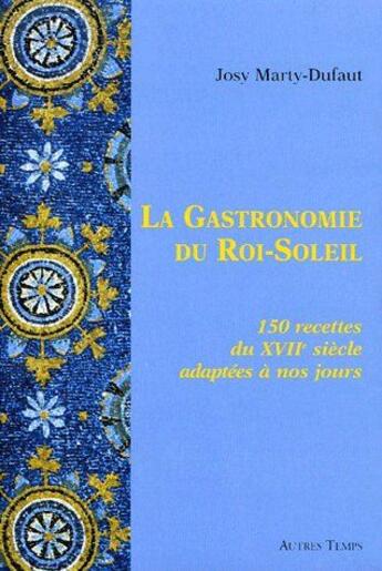 Couverture du livre « La gastronomie du Roi-Soleil ; 150 recettes du XVIIe siècle adaptées à nos jours » de Marty-Dufaut aux éditions Autres Temps