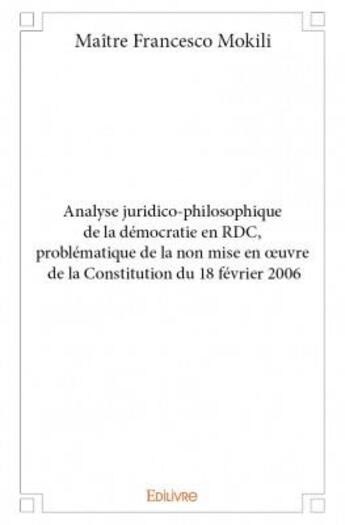 Couverture du livre « Analyse juridico-philosophique de la démocratie en RDC, problématique de la non mise en oeuvre de la Constitution du 18 février 2006 » de Francesco Mokili aux éditions Edilivre