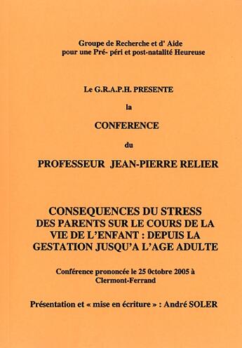 Couverture du livre « Les conferences du GRAPH mises en textes par André Soler ; conséquences du STRESS des parents sur le cours de la vie de l'enfant : depuis la gestation jusqu'à l'âge adulte. » de Andre Soler et Jean-Pierre Relier aux éditions Andre Soler