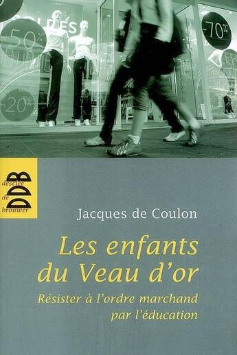 Couverture du livre « Les enfants du veau d'or ; résister à l'ordre marchand par l'éducation » de Jacques De Coulon aux éditions Desclee De Brouwer