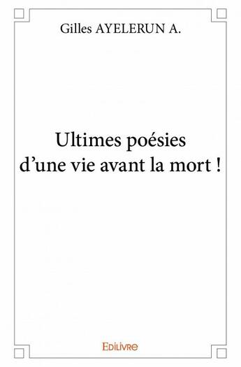 Couverture du livre « Ultimes poésies d'une vie avant la mort ! » de Gilles Ayelerun-A. aux éditions Edilivre