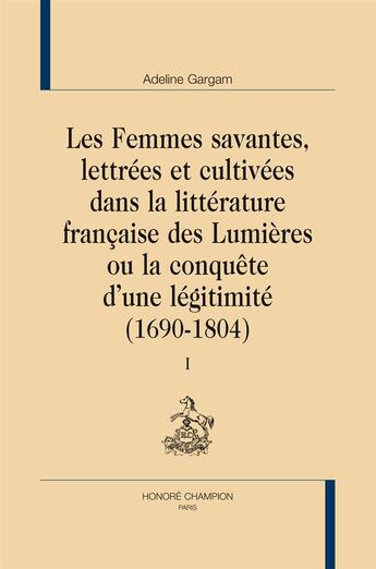 Couverture du livre « Les femmes savantes, lettrées et cultivées dans la littérature française des Lumières ou la conquête d'une légitimité (1690-1804) » de Adeline Gargam aux éditions Honore Champion