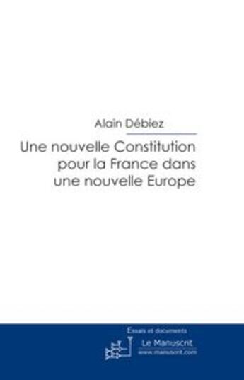 Couverture du livre « Une nouvelle Constitution pour la France dans une nouvelle Europe » de Alain Débiez aux éditions Le Manuscrit