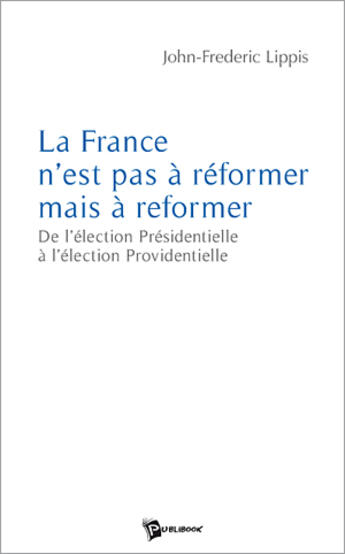 Couverture du livre « La France n'est pas à réformer mais à reformer ; de l'élection présidentielle à l'élection providentielle » de John Lippis aux éditions Publibook