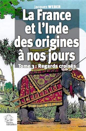 Couverture du livre « La France et l'Inde des origines à nos jours Tome 3 ; regards croisés » de Jacques Weber aux éditions Les Indes Savantes