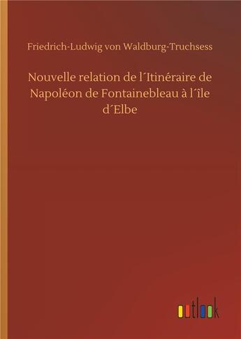 Couverture du livre « Nouvelle relation de l'itinéraire de Napoléon de Fontainebleau à l'Ile d'Elbe » de Friedrich Ludwig Von Waldburg-Truchsess aux éditions Timokrates