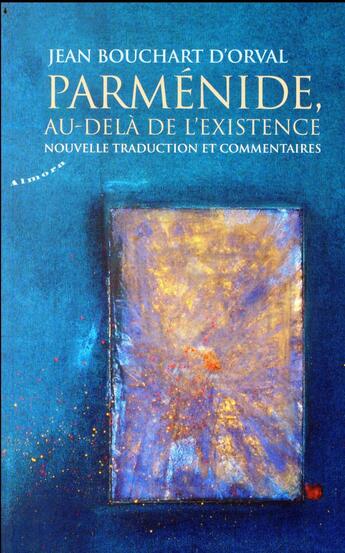 Couverture du livre « Parménide, au-delà de l'existence ; nouvelle traduction et commentaires » de Jean Bouchart D'Orval aux éditions Almora