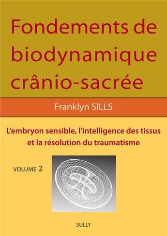 Couverture du livre « Fondements de bio-dynamique crânio-sacrée Tome 2 : l'embryon sensible, l'intelligence des tissus et la résolution des traumatismes » de Franklyn Sills et Claire Theret aux éditions Sully