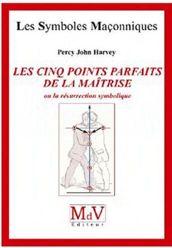 Couverture du livre « Les symboles maçonniques Tome 42 : les cinq points parfaits de la maîtrise ; ou la résurrection symbolique » de Percy John Harvey aux éditions Maison De Vie