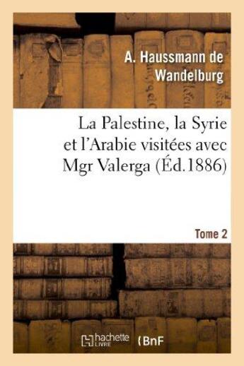 Couverture du livre « La Palestine, la Syrie et l'Arabie visitées avec Mgr Valerga,Tome 2 : : souvenirs de voyages aux missions d'Orient. » de Haussmann De Wandelb aux éditions Hachette Bnf