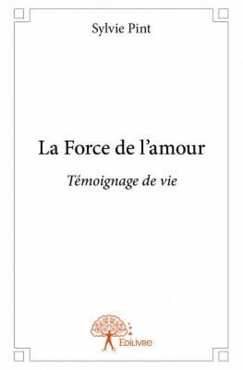 Couverture du livre « La force de l'amour ; témoignage de vie » de Sylvie Pint aux éditions Edilivre