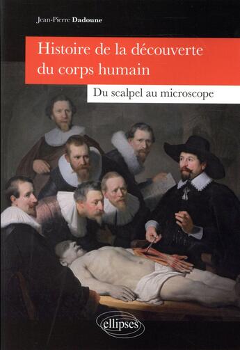 Couverture du livre « Histoire de la decouverte du corps humain - du scalpel au microscope » de Jean-Pierre Dadoune aux éditions Ellipses