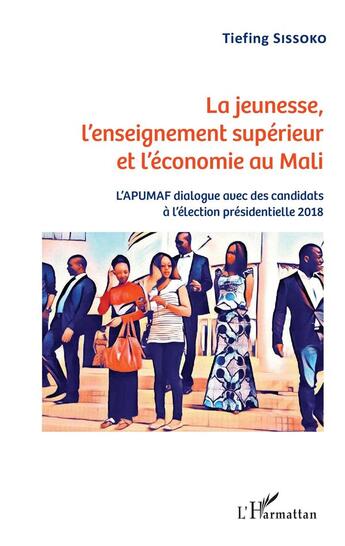 Couverture du livre « La jeunesse, l'enseignement supérieur et l'économie au Mali ; l'APUMAF dialogue avec des candidats à l'élection présidentielle 2018 » de Tiefing Sissoko aux éditions L'harmattan