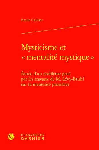 Couverture du livre « Mysticisme et « mentalité mystique » : Étude d'un problème posé par les travaux de M. Lévy-Bruhl sur la mentalité primitive » de Emile Cailliet aux éditions Classiques Garnier