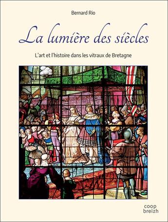 Couverture du livre « La lumière des siècles : l'art et l'histoire dans les vitraux de Bretagne » de Bernard Rio aux éditions Coop Breizh