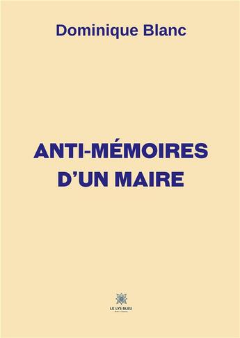 Couverture du livre « Anti-mémoires d'un maire » de Dominique Blanc aux éditions Le Lys Bleu