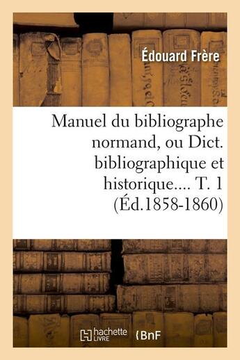 Couverture du livre « Manuel du bibliographe normand, ou dict. bibliographique et historique. tome 1 (ed.1858-1860) » de Frere Edouard aux éditions Hachette Bnf