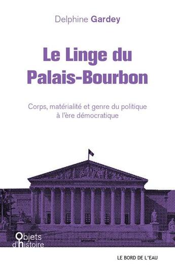 Couverture du livre « Le linge du Palais-Bourbon ; corps, matérialité et genre du politique à l'ère démocratique » de Delphine Gardey aux éditions Bord De L'eau