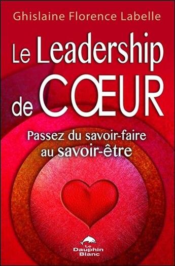 Couverture du livre « Le leadership de coeur ; passez du savoir-faire au savoir-être » de Ghislaine Florence Labelle aux éditions Dauphin Blanc