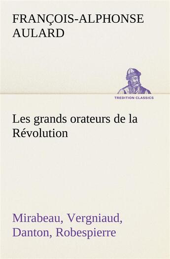 Couverture du livre « Les grands orateurs de la revolution mirabeau, vergniaud, danton, robespierre » de Aulard F-A. aux éditions Tredition