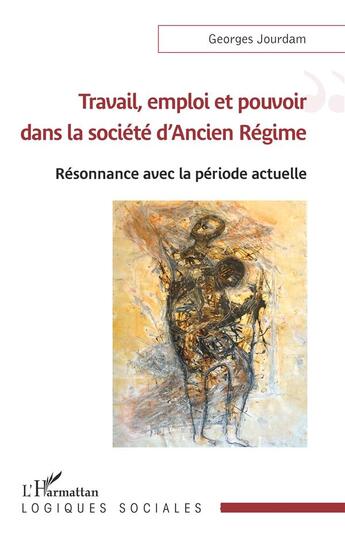 Couverture du livre « Travail, emploi et pouvoir dans la société d'ancien régime : resonnance avec la période actuelle » de Georges Jourdam aux éditions L'harmattan