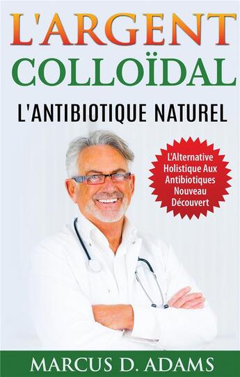 Couverture du livre « L'argent colloïdal ; l'antibiotique naturel ; l'alternative holistique aux antibiotiques nouveau découvert » de Marcus D. Adams aux éditions Books On Demand