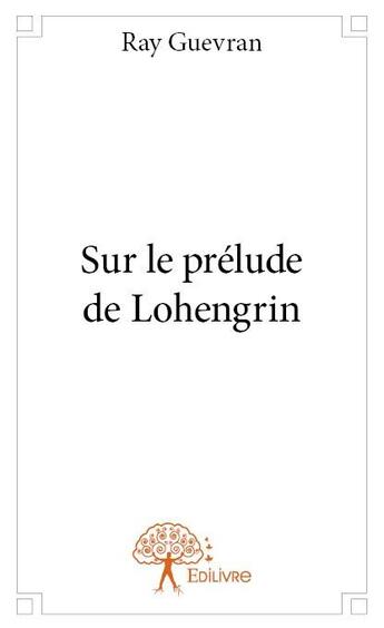 Couverture du livre « Sur le prélude de Lohengrin » de Ray Guevran aux éditions Edilivre