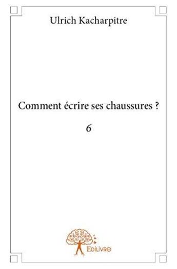 Couverture du livre « Comment écrire ses chaussures ? t.6 » de Ulrich Kacharpitre aux éditions Edilivre