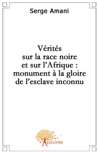 Couverture du livre « Vérités sur la race noire et sur l'Afrique : monument à la gloire de l'esclave inconnu » de Serge Amani aux éditions Edilivre