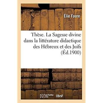 Couverture du livre « Thèse. La Sagesse divine dans la littérature didactique des Hébreux et des Juifs : Faculté de théologie protestante de Montauban » de Elie Faure aux éditions Hachette Bnf